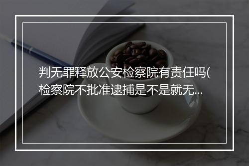 判无罪释放公安检察院有责任吗(检察院不批准逮捕是不是就无罪)
