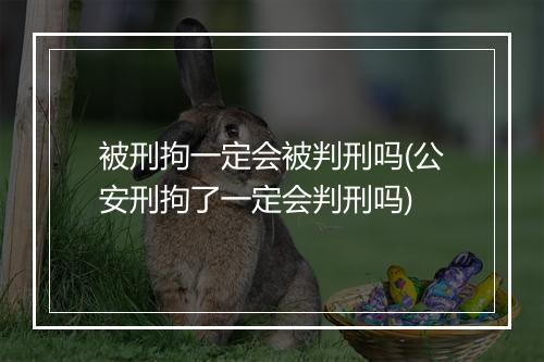 被刑拘一定会被判刑吗(公安刑拘了一定会判刑吗)