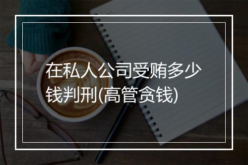 在私人公司受贿多少钱判刑(高管贪钱)