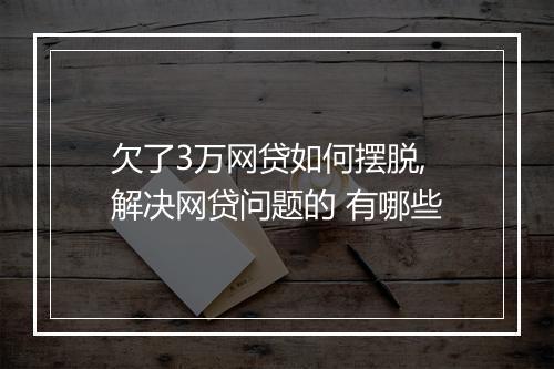 欠了3万网贷如何摆脱,解决网贷问题的 有哪些
