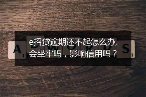 e招贷逾期还不起怎么办,会坐牢吗，影响信用吗？