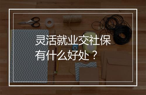 灵活就业交社保有什么好处？