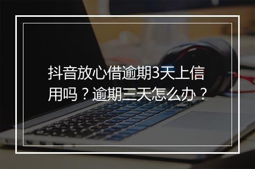抖音放心借逾期3天上信用吗？逾期三天怎么办？