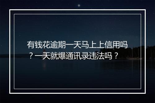有钱花逾期一天马上上信用吗？一天就爆通讯录违法吗？