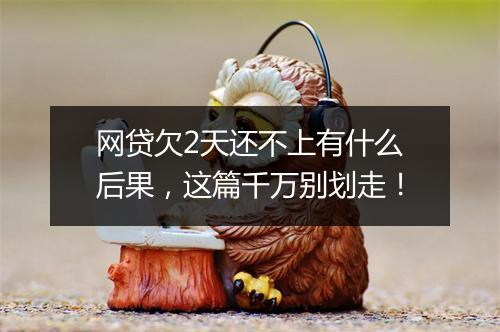 网贷欠2天还不上有什么后果，这篇千万别划走！