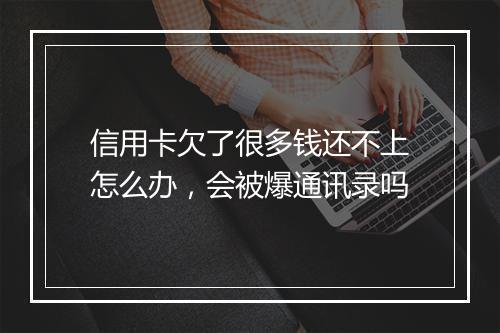 信用卡欠了很多钱还不上怎么办，会被爆通讯录吗