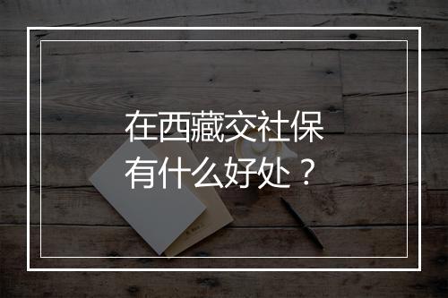 在西藏交社保有什么好处？