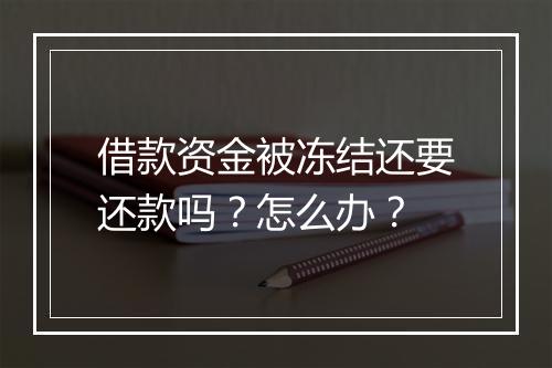 借款资金被冻结还要还款吗？怎么办？