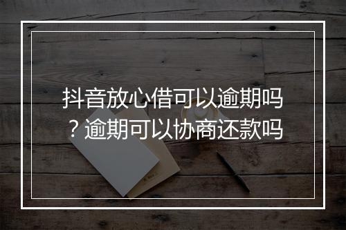 抖音放心借可以逾期吗？逾期可以协商还款吗