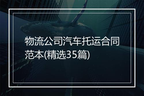 物流公司汽车托运合同范本(精选35篇)
