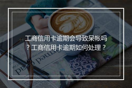 工商信用卡逾期会导致呆帐吗？工商信用卡逾期如何处理？