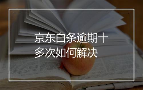 京东白条逾期十多次如何解决