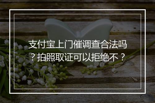 支付宝上门催调查合法吗？拍照取证可以拒绝不？