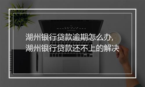 湖州银行贷款逾期怎么办,湖州银行贷款还不上的解决