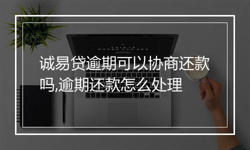 诚易贷逾期可以协商还款吗,逾期还款怎么处理