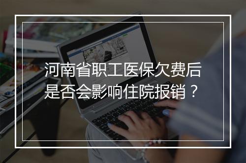 河南省职工医保欠费后是否会影响住院报销？