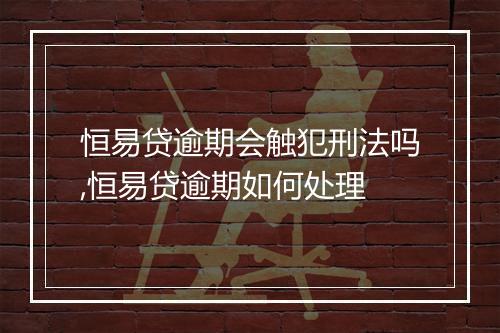 恒易贷逾期会触犯刑法吗,恒易贷逾期如何处理