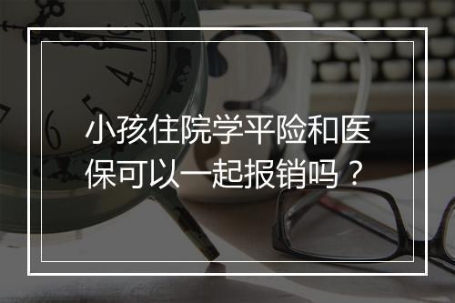 小孩住院学平险和医保可以一起报销吗？