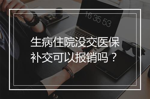 生病住院没交医保补交可以报销吗？