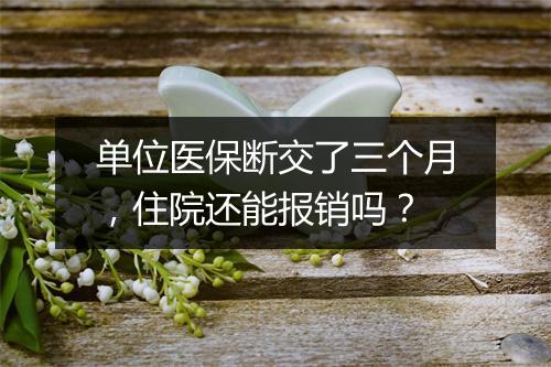单位医保断交了三个月，住院还能报销吗？