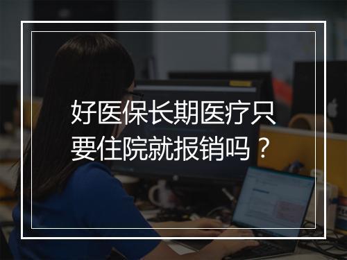 好医保长期医疗只要住院就报销吗？