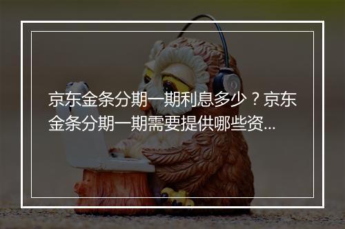 京东金条分期一期利息多少？京东金条分期一期需要提供哪些资料？