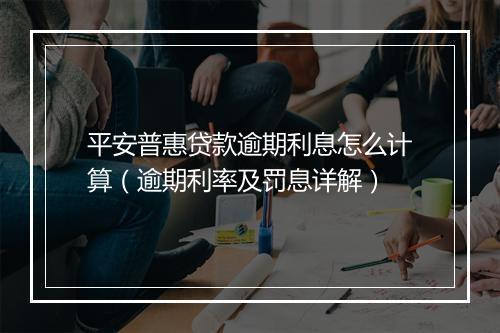 平安普惠贷款逾期利息怎么计算（逾期利率及罚息详解）