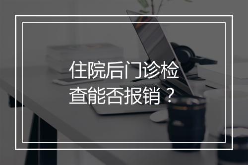 住院后门诊检查能否报销？