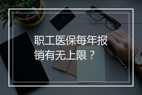 职工医保每年报销有无上限？