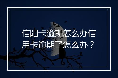 信阳卡逾期怎么办信用卡逾期了怎么办？