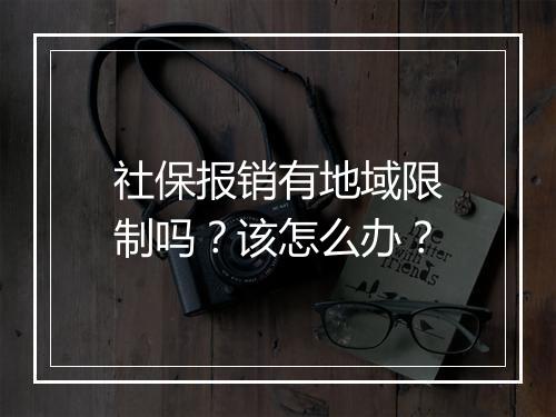 社保报销有地域限制吗？该怎么办？