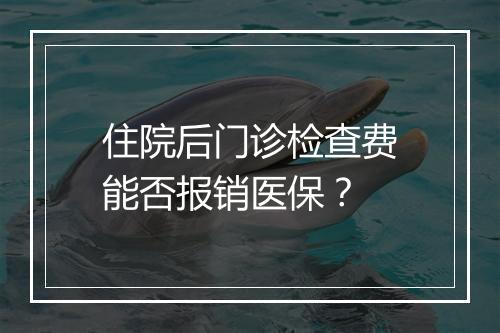 住院后门诊检查费能否报销医保？