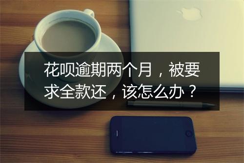 花呗逾期两个月，被要求全款还，该怎么办？