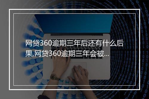 网贷360逾期三年后还有什么后果,网贷360逾期三年会被怎么处理