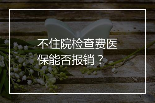 不住院检查费医保能否报销？