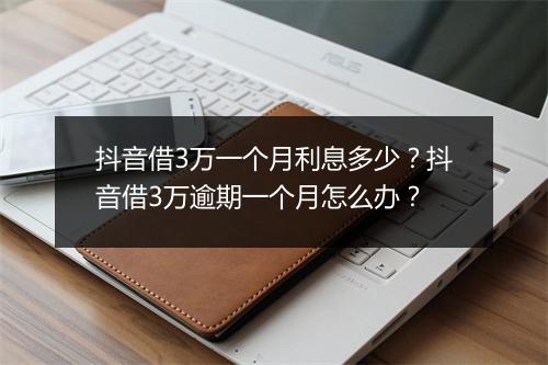 抖音借3万一个月利息多少？抖音借3万逾期一个月怎么办？