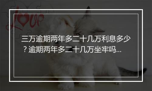 三万逾期两年多二十几万利息多少？逾期两年多二十几万坐牢吗？