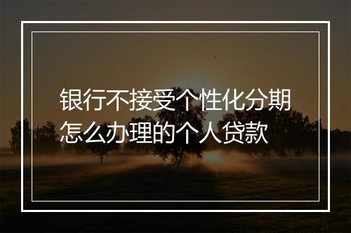银行不接受个性化分期怎么办理的个人贷款