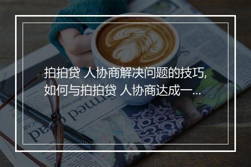 拍拍贷 人协商解决问题的技巧,如何与拍拍贷 人协商达成一致