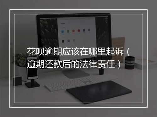 花呗逾期应该在哪里起诉（逾期还款后的法律责任）