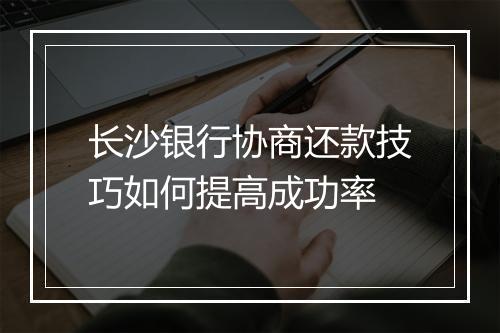 长沙银行协商还款技巧如何提高成功率