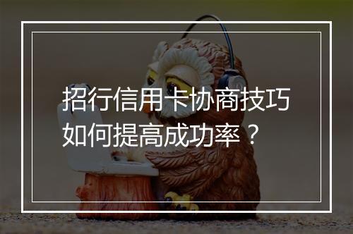 招行信用卡协商技巧如何提高成功率？