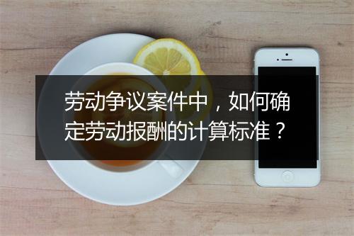 劳动争议案件中，如何确定劳动报酬的计算标准？