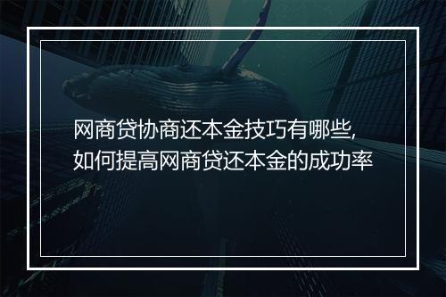 网商贷协商还本金技巧有哪些,如何提高网商贷还本金的成功率