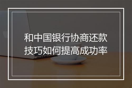 和中国银行协商还款技巧如何提高成功率
