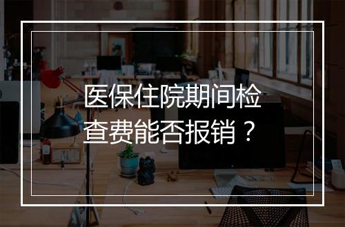 医保住院期间检查费能否报销？
