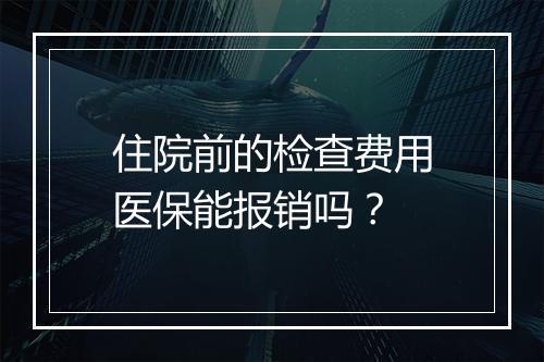 住院前的检查费用医保能报销吗？