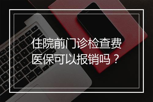 住院前门诊检查费医保可以报销吗？