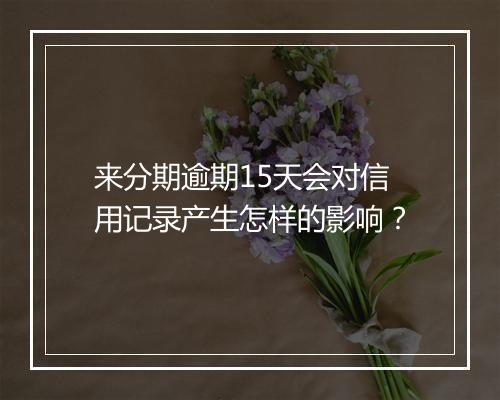 来分期逾期15天会对信用记录产生怎样的影响？