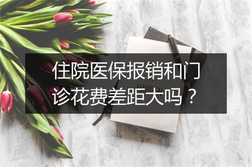 住院医保报销和门诊花费差距大吗？